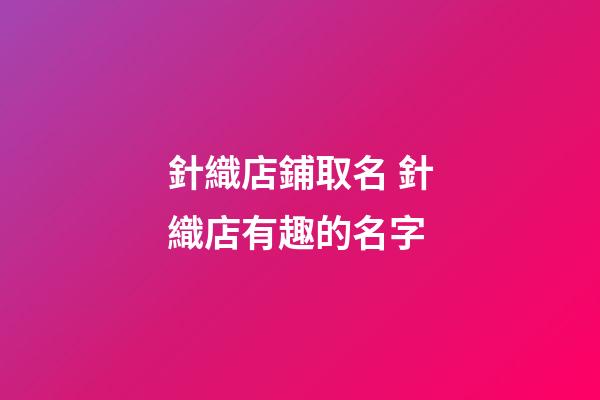 針織店鋪取名 針織店有趣的名字-第1張-店鋪起名-玄機派